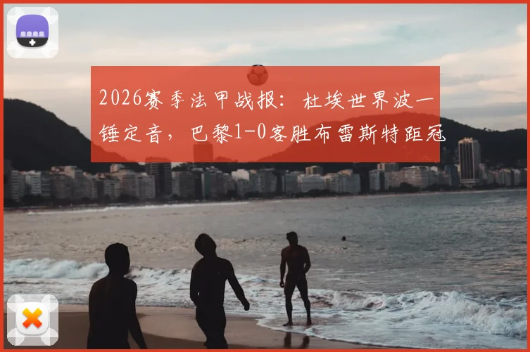 2026赛季法甲战报：杜埃世界波一锤定音，巴黎1-0客胜布雷斯特距冠军一步之遥