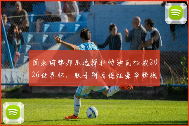国米前锋邦尼选择科特迪瓦征战2026世界杯,联手阿马德组豪华锋线,背后原因与前景解读