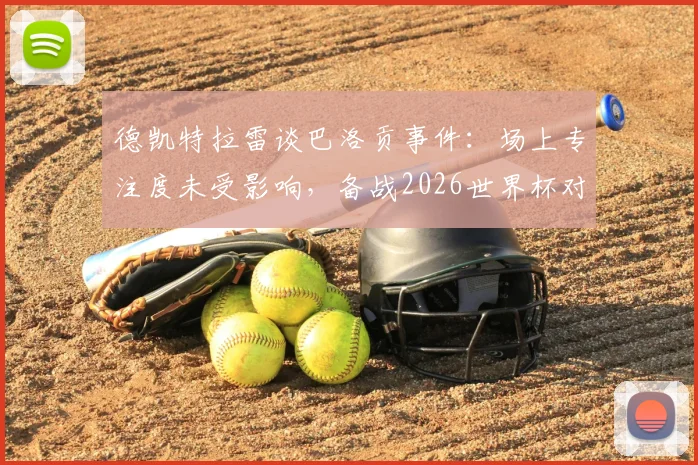 德凯特拉雷谈巴洛贡事件:场上专注度未受影响,备战2026世界杯对阵西班牙是关键