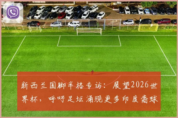 新西兰国脚辛格专访：展望2026世界杯，呼吁足坛涌现更多印度裔球员（附亚洲球员发展路径探讨）