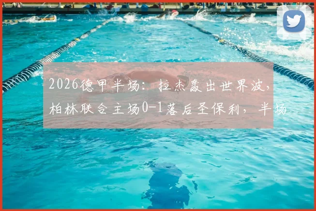 2026德甲半场:拉杰轰出世界波,柏林联合主场0-1落后圣保利,半场战况深度解读