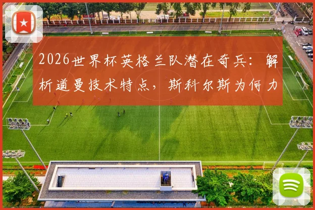 2026世界杯英格兰队潜在奇兵:解析道曼技术特点,斯科尔斯为何力荐这位天才,他能否复刻欧文式惊艳?