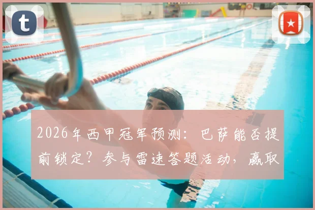 2026年西甲冠军预测:巴萨能否提前锁定?参与雷速答题活动,赢取官方正品足球攻略