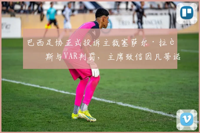 巴西足协正式投诉主裁塞萨尔·拉莫斯与VAR判罚，主席致信因凡蒂诺要求彻查