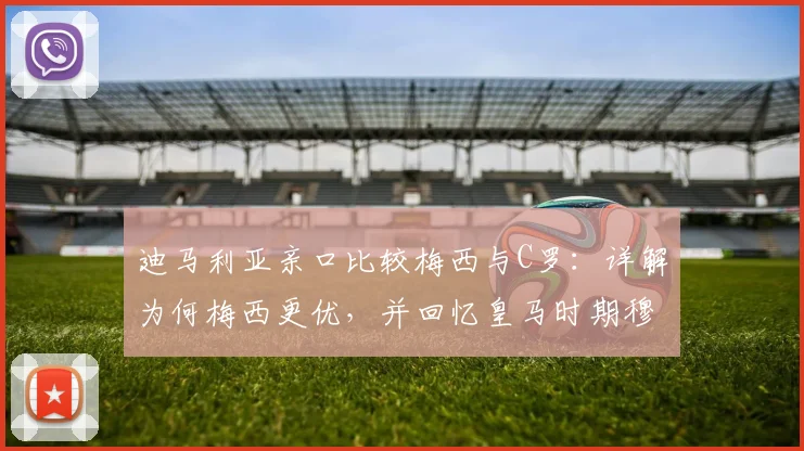 迪马利亚亲口比较梅西与C罗：详解为何梅西更优，并回忆皇马时期穆帅的深刻影响