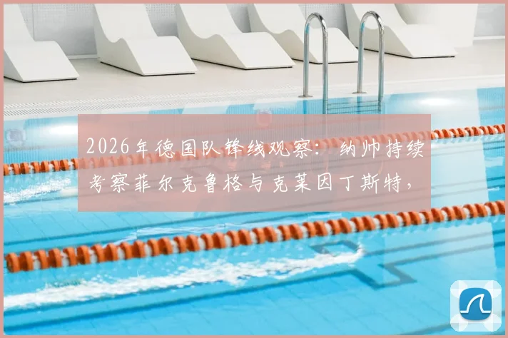 2026年德国队锋线观察：纳帅持续考察菲尔克鲁格与克莱因丁斯特，压哨征召谁机会更大？