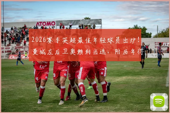 2026赛季英超最佳年轻球员出炉！曼城左后卫奥赖利当选，附历年得主名单与技术特点深度解读