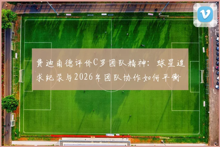 费迪南德评价C罗团队精神:球星追求纪录与2026年团队协作如何平衡,实际案例分析
