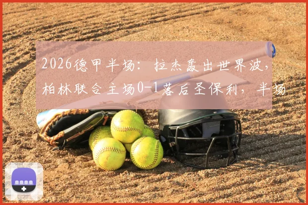 2026德甲半场:拉杰轰出世界波,柏林联合主场0-1落后圣保利,半场战况深度解读