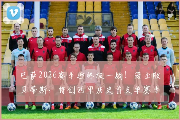 巴萨2026赛季迎终极一战！若击败贝蒂斯，将创西甲历史首支单赛季主场全胜纪录