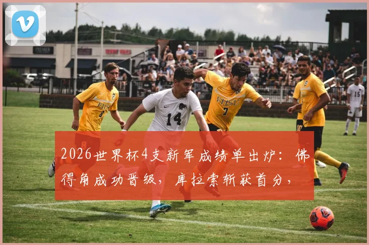 2026世界杯4支新军成绩单出炉：佛得角成功晋级，库拉索斩获首分，亚洲两队遭遇三连败困局