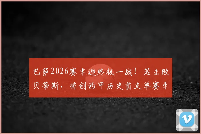 巴萨2026赛季迎终极一战！若击败贝蒂斯，将创西甲历史首支单赛季主场全胜纪录