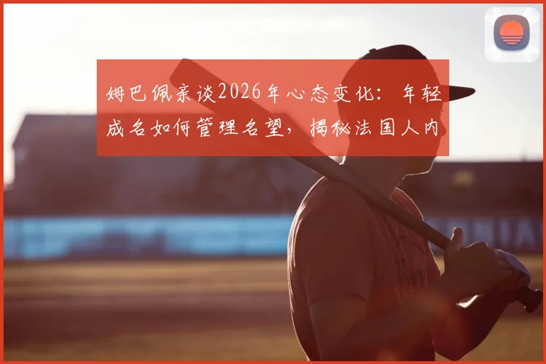 姆巴佩亲谈2026年心态变化:年轻成名如何管理名望,揭秘法国人内部评判文化