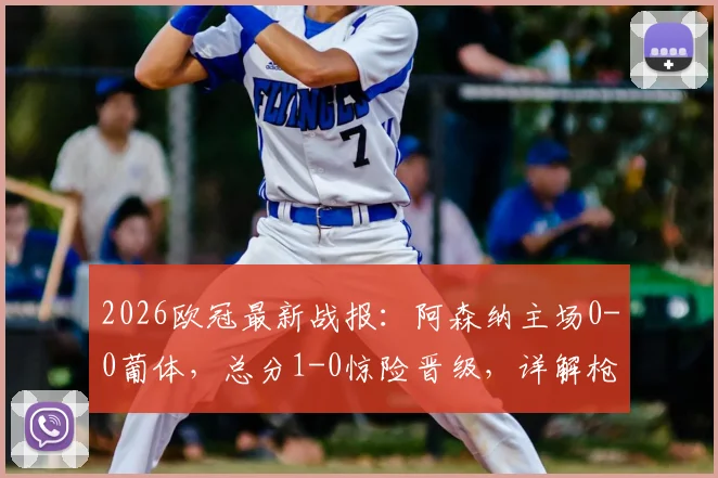 2026欧冠最新战报：阿森纳主场0-0葡体，总分1-0惊险晋级，详解枪手防守战术与晋级前景