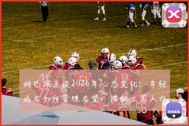 姆巴佩亲谈2026年心态变化：年轻成名如何管理名望，揭秘法国人内部评判文化