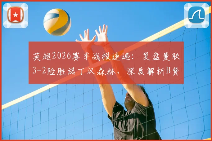 英超2026赛季战报速递：复盘曼联3-2险胜诺丁汉森林，深度解析B费里程碑助攻与库尼亚争议判罚