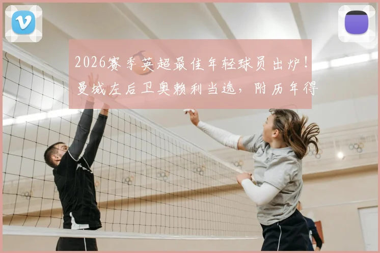 2026赛季英超最佳年轻球员出炉！曼城左后卫奥赖利当选，附历年得主名单与技术特点深度解读