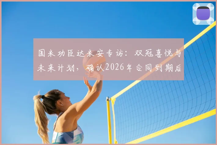 国米功臣达米安专访：双冠喜悦与未来计划，确认2026年合同到期后欲在蓝黑军团挂靴
