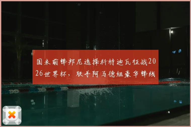 国米前锋邦尼选择科特迪瓦征战2026世界杯，联手阿马德组豪华锋线，背后原因与前景解读