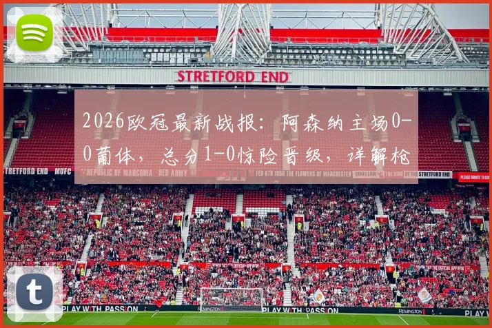 2026欧冠最新战报:阿森纳主场0-0葡体,总分1-0惊险晋级,详解枪手防守战术与晋级前景