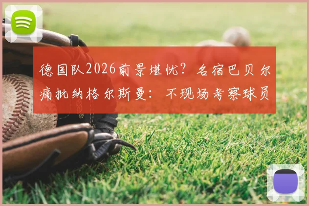 德国队2026前景堪忧?名宿巴贝尔痛批纳格尔斯曼:不现场考察球员是巨大失职,三年执教恐成灾难