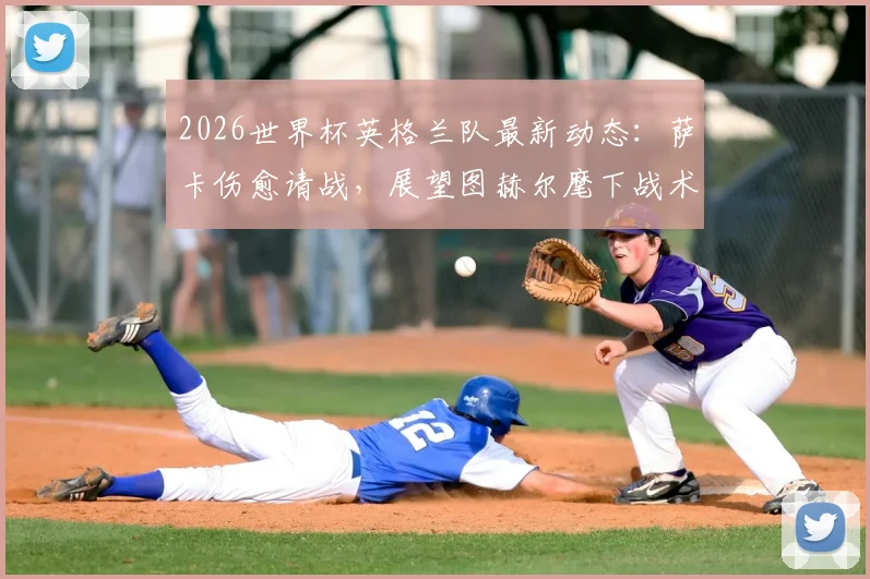 2026世界杯英格兰队最新动态：萨卡伤愈请战，展望图赫尔麾下战术前景与备战分析