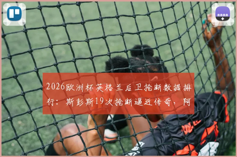 2026欧洲杯英格兰后卫抢断数据排行:斯彭斯19次抢断逼近传奇,阿什利·科尔后首人,附完整后卫分析