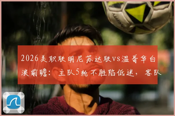 2026美职联明尼苏达联vs温哥华白浪前瞻:主队5轮不胜陷低迷,客队历史交锋8战7胜占尽心理优势