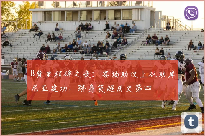 B费里程碑之夜：客场助攻上双助库尼亚建功，跻身英超历史第四