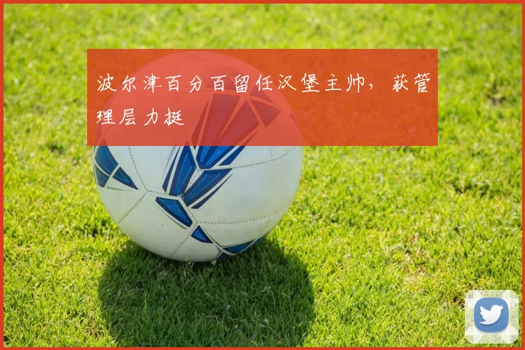 波尔津百分百留任汉堡主帅，获管理层力挺