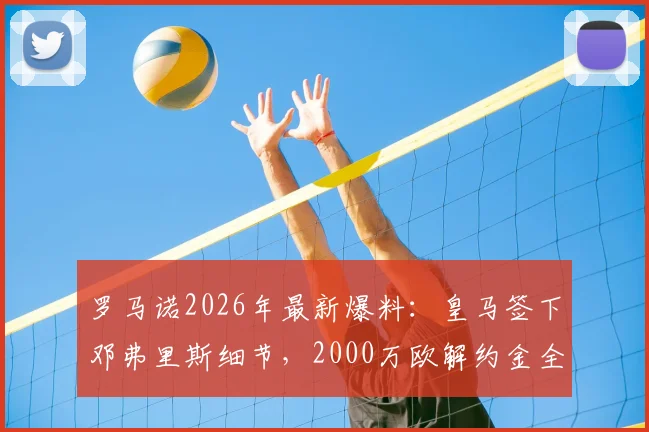 罗马诺2026年最新爆料：皇马签下邓弗里斯细节，2000万欧解约金全解析与阵容影响