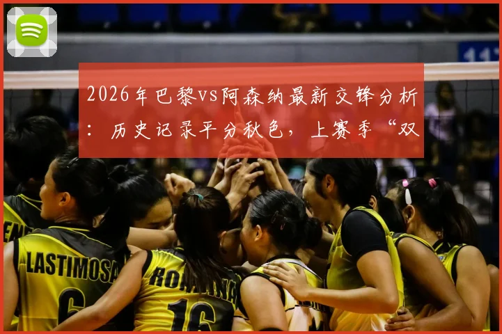 2026年巴黎vs阿森纳最新交锋分析：历史记录平分秋色，上赛季“双杀”成关键看点