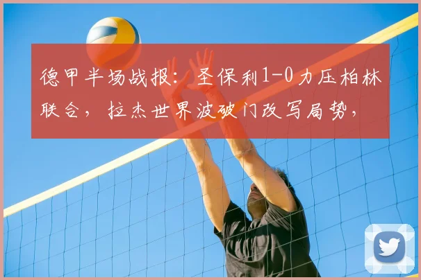 德甲半场战报：圣保利1-0力压柏林联合，拉杰世界波破门改写局势，半场焦点解读