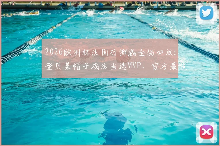 2026欧洲杯法国对挪威全场回放：登贝莱帽子戏法当选MVP，官方最佳球员集锦分析