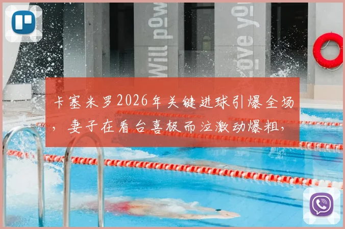 卡塞米罗2026年关键进球引爆全场，妻子在看台喜极而泣激动爆粗，现场视频画面全记录
