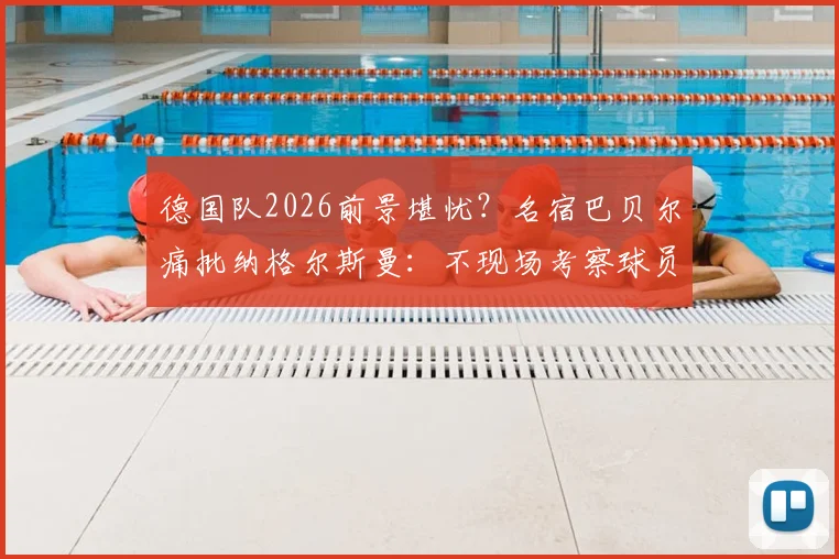 德国队2026前景堪忧？名宿巴贝尔痛批纳格尔斯曼：不现场考察球员是巨大失职，三年执教恐成灾难