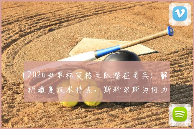 2026世界杯英格兰队潜在奇兵：解析道曼技术特点，斯科尔斯为何力荐这位天才，他能否复刻欧文式惊艳？