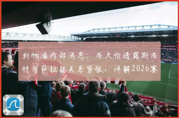 利物浦内部消息：洛夫伦透露斯洛特与萨拉赫关系紧张，详解2026赛季若克洛普留任可能的不同走向