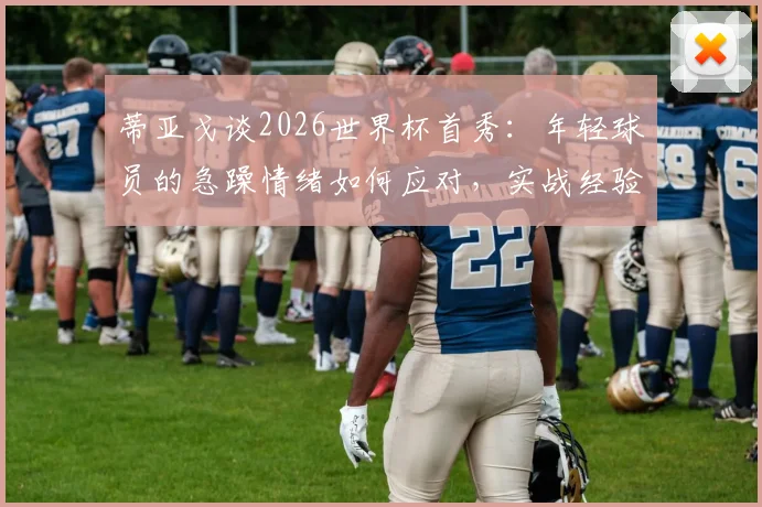 蒂亚戈谈2026世界杯首秀：年轻球员的急躁情绪如何应对，实战经验分享