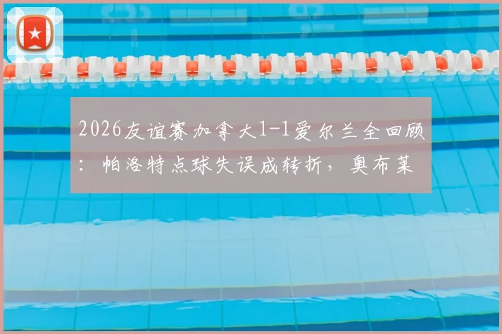 2026友谊赛加拿大1-1爱尔兰全回顾:帕洛特点球失误成转折,奥布莱恩乌龙球引热议,附双方球员关键数据解析