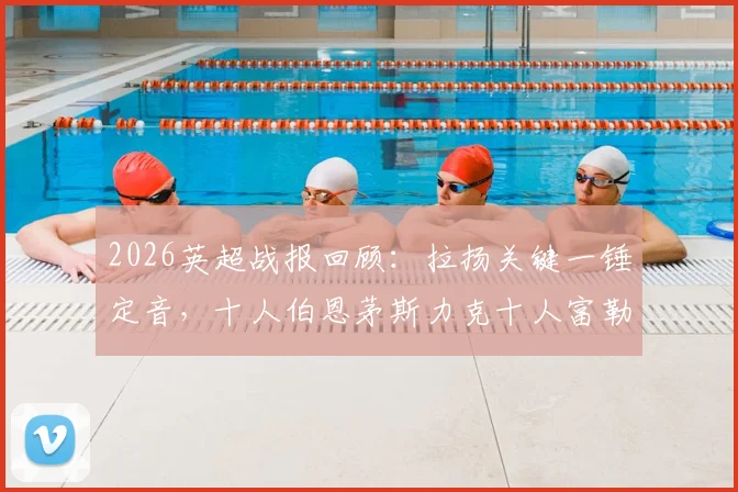 2026英超战报回顾：拉扬关键一锤定音，十人伯恩茅斯力克十人富勒姆，1-0艰难取三分
