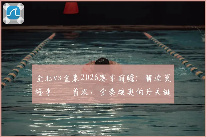 全北vs金泉2026赛季前瞻：解读莫塔李昇祐首发，金泰焕奥伯丹关键作用