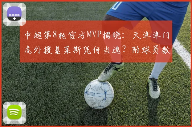 中超第8轮官方MVP揭晓：天津津门虎外援基莱斯凭何当选？附球员数据深度解析