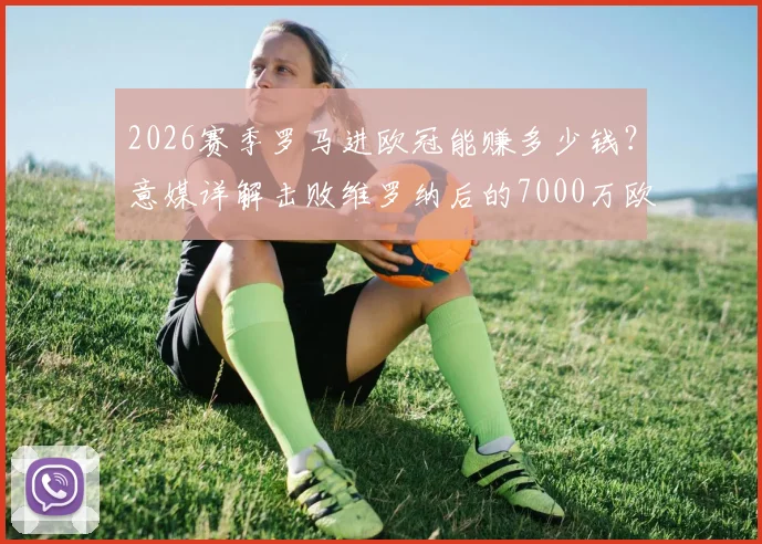 2026赛季罗马进欧冠能赚多少钱？意媒详解击败维罗纳后的7000万欧收益构成