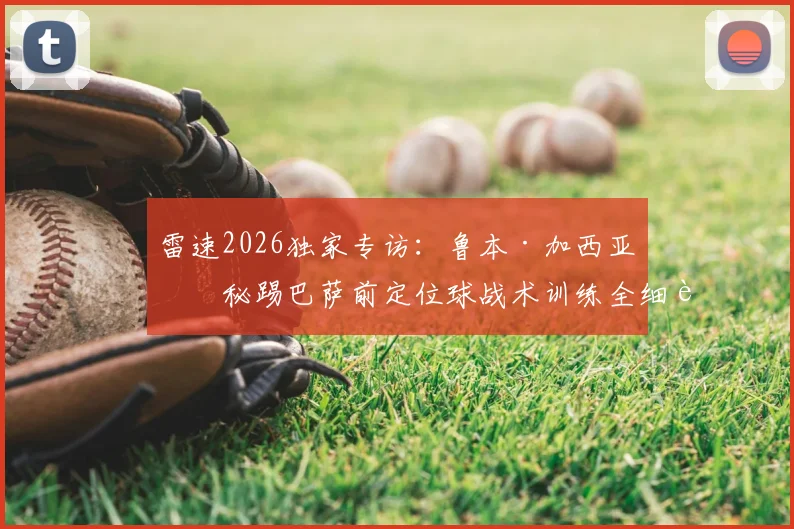 雷速2026独家专访：鲁本·加西亚揭秘踢巴萨前定位球战术训练全细节，解析如何用针对性布置战胜强敌