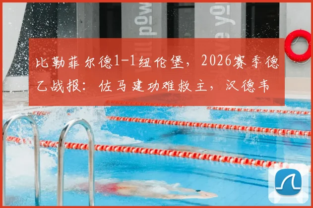 比勒菲尔德1-1纽伦堡,2026赛季德乙战报:佐马建功难救主,汉德韦尔克压哨扳平
