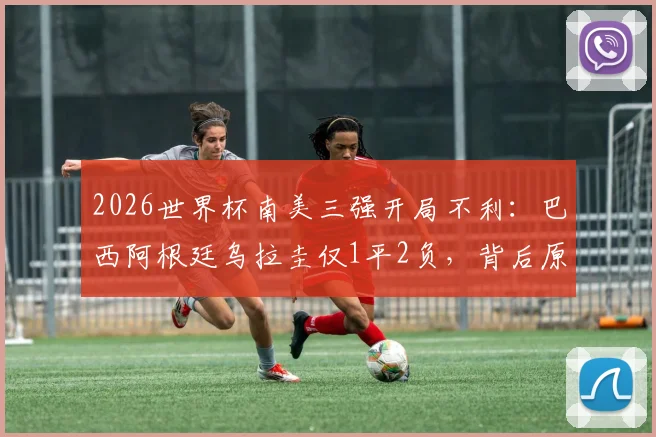 2026世界杯南美三强开局不利：巴西阿根廷乌拉圭仅1平2负，背后原因与未来出路深度探讨