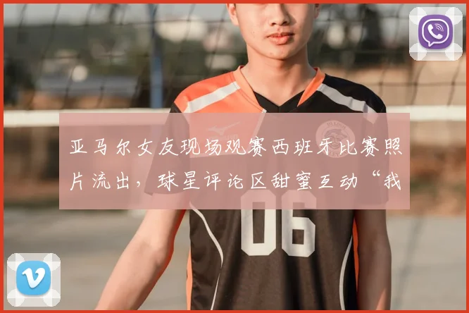 亚马尔女友现场观赛西班牙比赛照片流出,球星评论区甜蜜互动“我的女孩”引热议,西班牙足球2026赛事球迷关注焦点