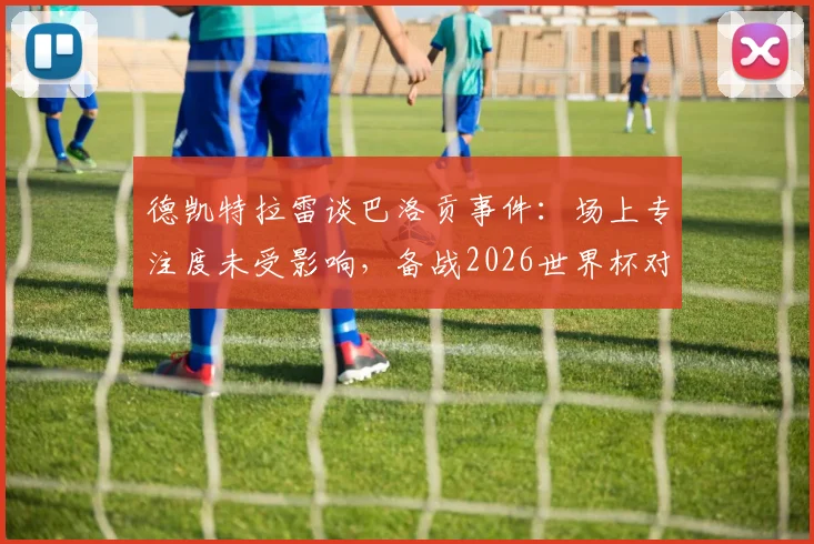 德凯特拉雷谈巴洛贡事件：场上专注度未受影响，备战2026世界杯对阵西班牙是关键