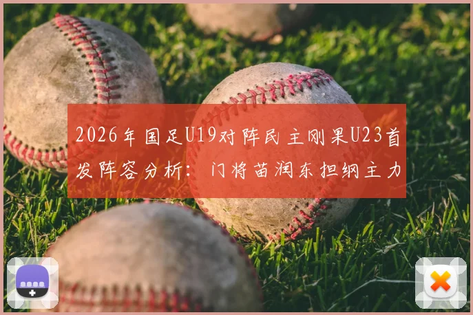 2026年国足U19对阵民主刚果U23首发阵容分析：门将苗润东担纲主力，张家鸣为何被放替补席？